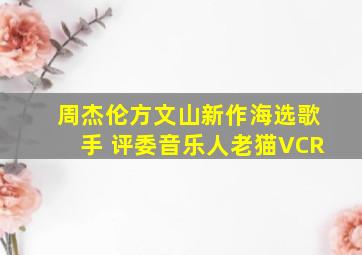 周杰伦方文山新作海选歌手 评委音乐人老猫VCR